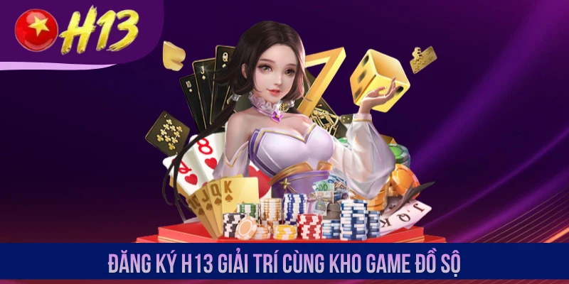 Đăng ký H13 giải trí cùng kho game đồ sộ